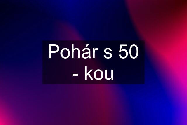 Pohár s 50 - kou