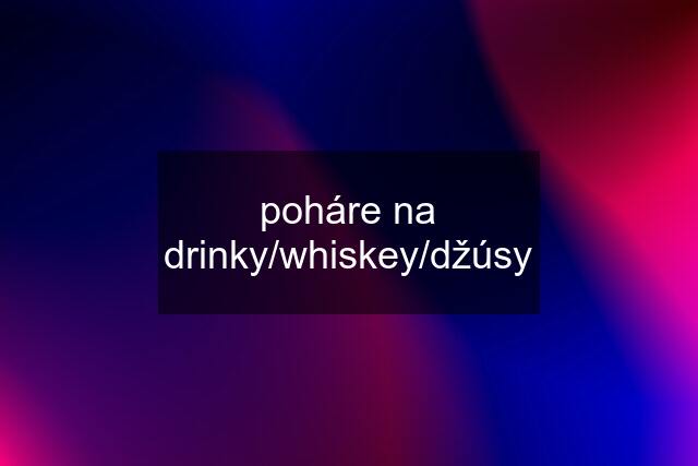 poháre na drinky/whiskey/džúsy