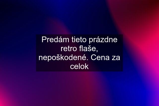 Predám tieto prázdne retro flaše, nepoškodené. Cena za celok