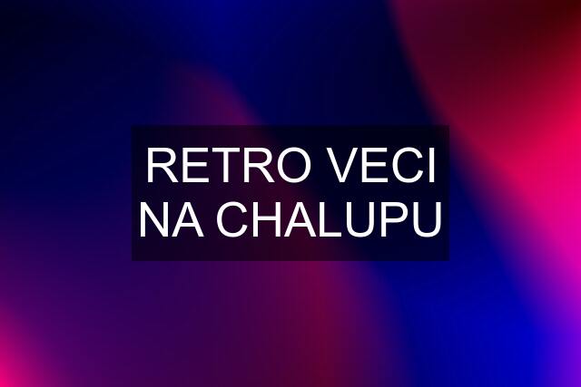 RETRO VECI NA CHALUPU