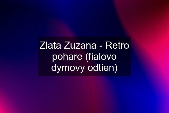 Zlata Zuzana - Retro pohare (fialovo dymovy odtien)