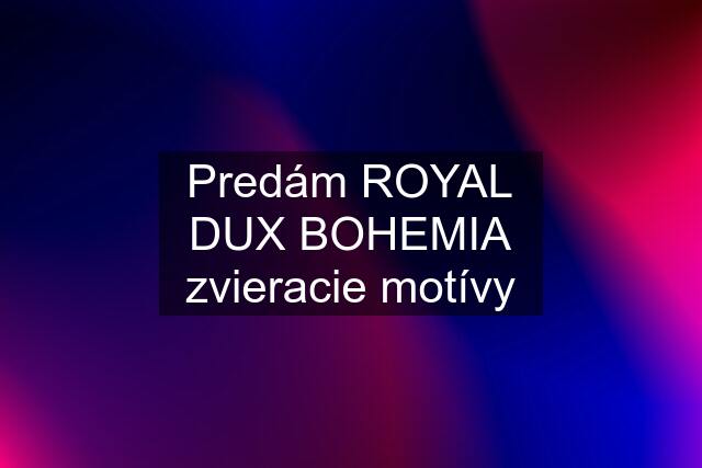 Predám ROYAL DUX BOHEMIA zvieracie motívy