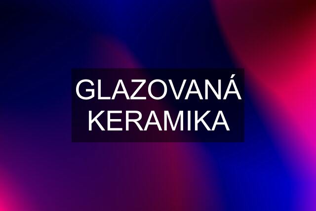 GLAZOVANÁ KERAMIKA