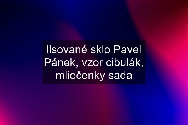 lisované sklo Pavel Pánek, vzor cibulák, mliečenky sada