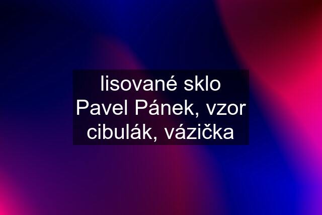 lisované sklo Pavel Pánek, vzor cibulák, vázička