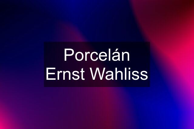 Porcelán Ernst Wahliss