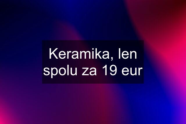 Keramika, len spolu za 19 eur