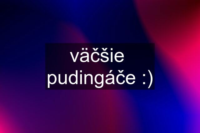 väčšie  pudingáče :)