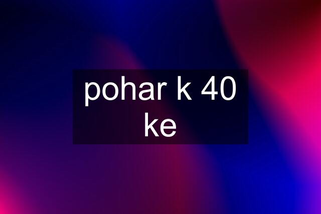 pohar k 40 ke