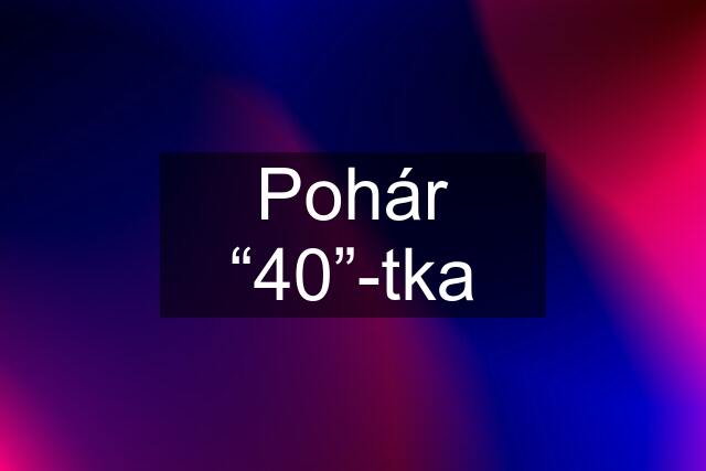 Pohár “40”-tka