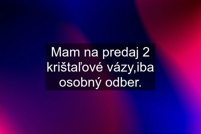 Mam na predaj 2 krištaľové vázy,iba osobný odber.