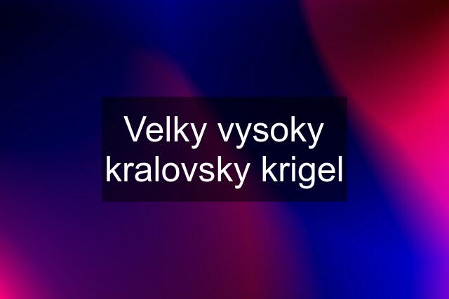 Velky vysoky kralovsky krigel