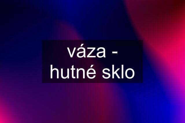 váza - hutné sklo