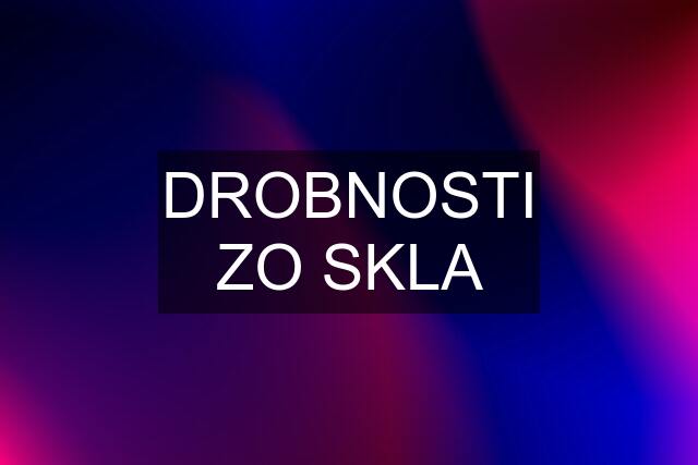 DROBNOSTI ZO SKLA