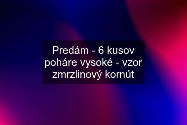 Predám - 6 kusov poháre vysoké - vzor zmrzlinový kornút