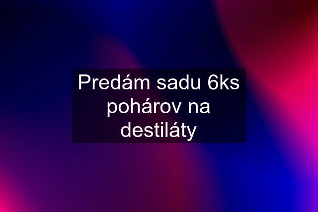 Predám sadu 6ks pohárov na destiláty