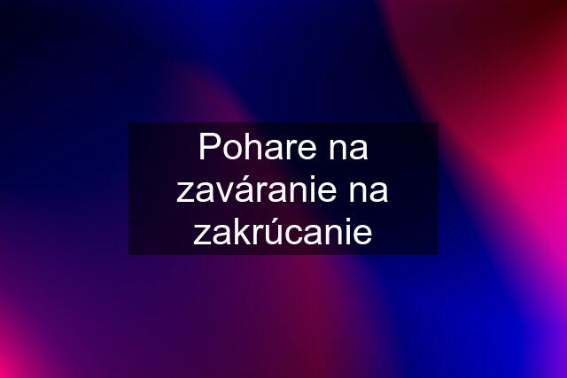 Pohare na zaváranie na zakrúcanie