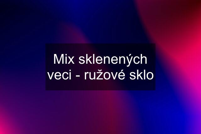 Mix sklenených veci - ružové sklo