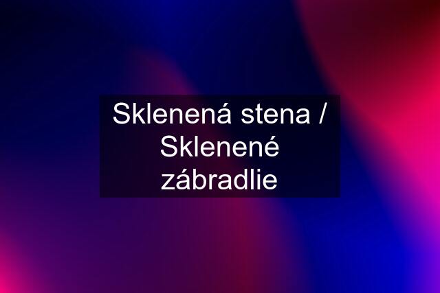 Sklenená stena / Sklenené zábradlie