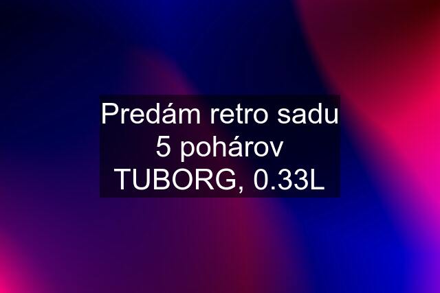 Predám retro sadu 5 pohárov TUBORG, 0.33L