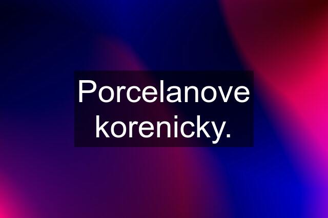 Porcelanove korenicky.