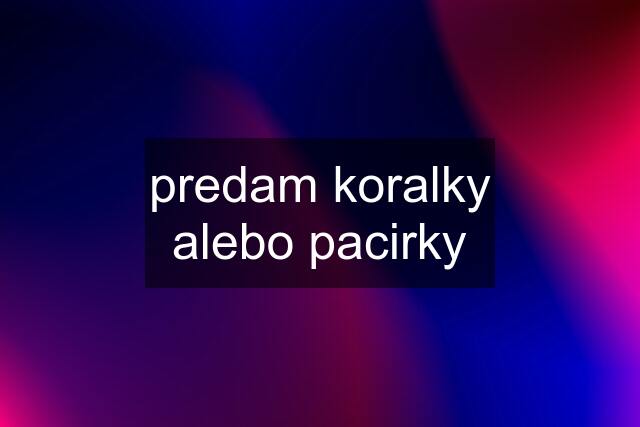 predam koralky alebo pacirky