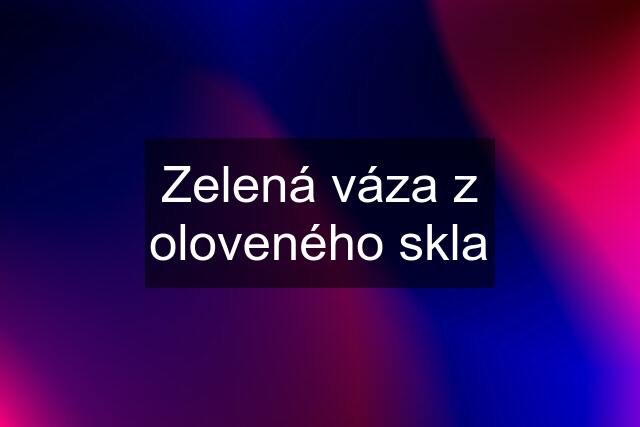 Zelená váza z oloveného skla