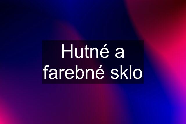 Hutné a farebné sklo