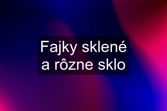 Fajky sklené a rôzne sklo