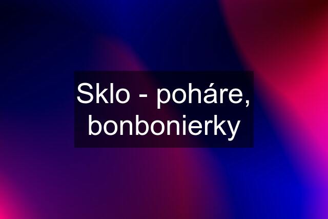 Sklo - poháre, bonbonierky