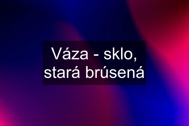 Váza - sklo, stará brúsená