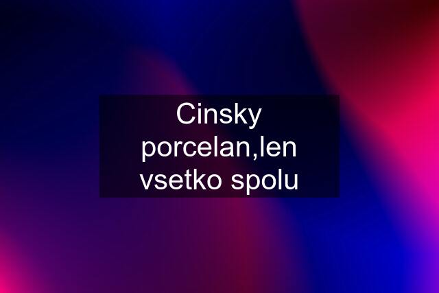 Cinsky porcelan,len vsetko spolu