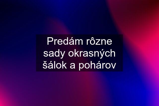 Predám rôzne sady okrasných šálok a pohárov