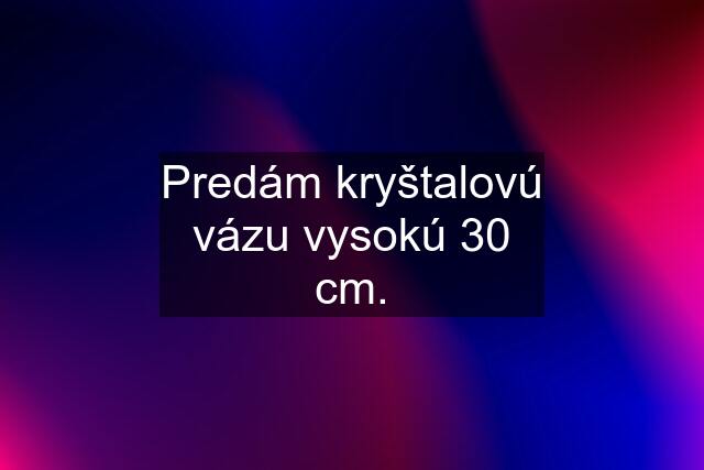 Predám kryštalovú vázu vysokú 30 cm.