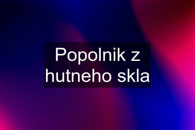 Popolnik z hutneho skla