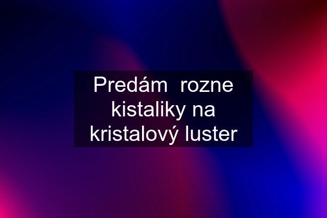 Predám  rozne kistaliky na kristalový luster