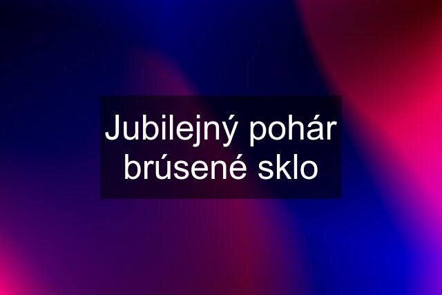 Jubilejný pohár brúsené sklo