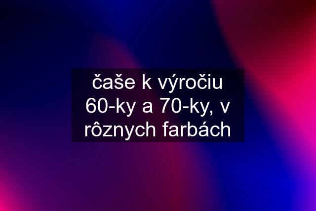 čaše k výročiu 60-ky a 70-ky, v rôznych farbách