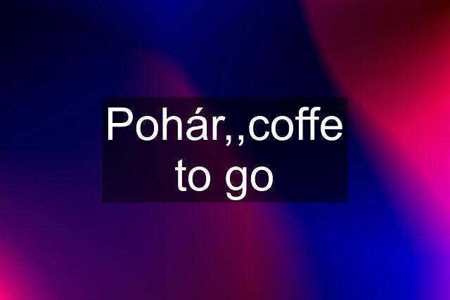 Pohár,,coffe to go