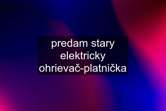 predam stary elektricky ohrievač-platnička