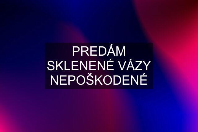 PREDÁM SKLENENÉ VÁZY NEPOŠKODENÉ