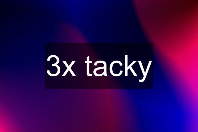3x tacky