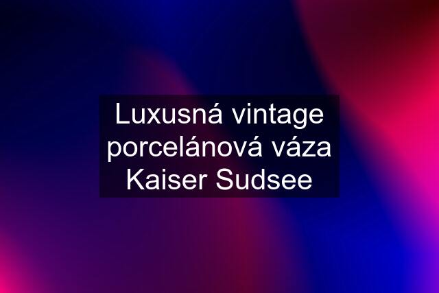 Luxusná vintage porcelánová váza Kaiser Sudsee