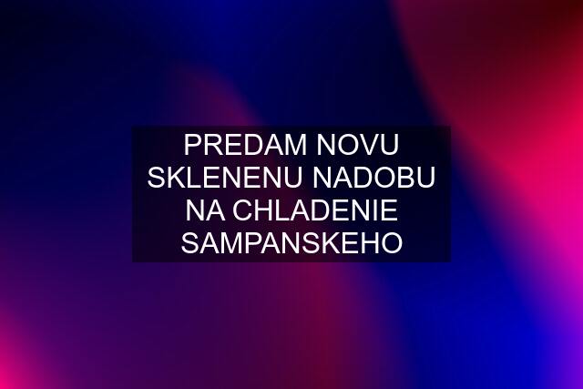 PREDAM NOVU SKLENENU NADOBU NA CHLADENIE SAMPANSKEHO