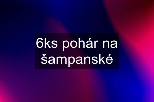 6ks pohár na šampanské