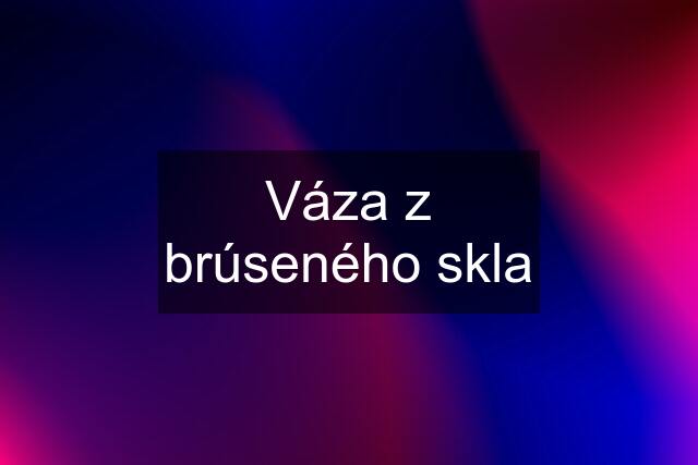 Váza z brúseného skla