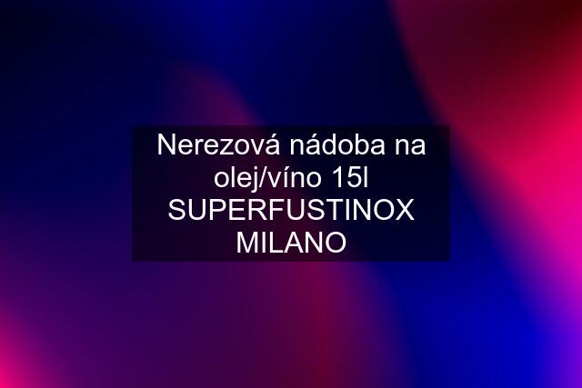 Nerezová nádoba na olej/víno 15l SUPERFUSTINOX MILANO