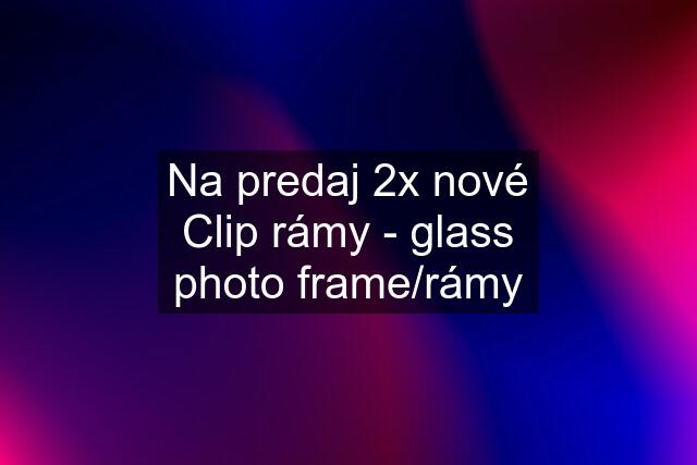 Na predaj 2x nové Clip rámy - glass photo frame/rámy