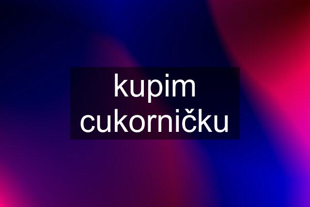 kupim cukorničku