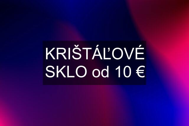 KRIŠTÁĽOVÉ SKLO od 10 €